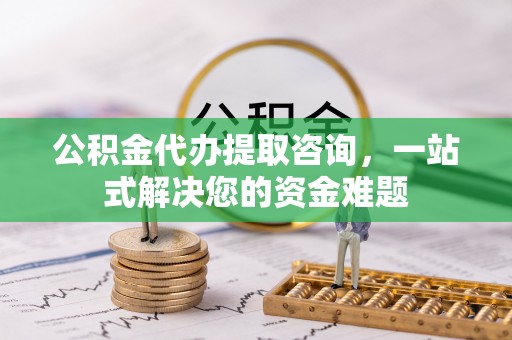 武宁公积金代办提取咨询，一站式解决您的资金难题