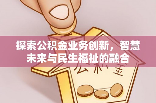 武宁探索公积金业务创新，智慧未来与民生福祉的融合