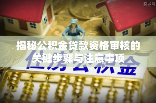 武宁揭秘公积金贷款资格审核的关键步骤与注意事项