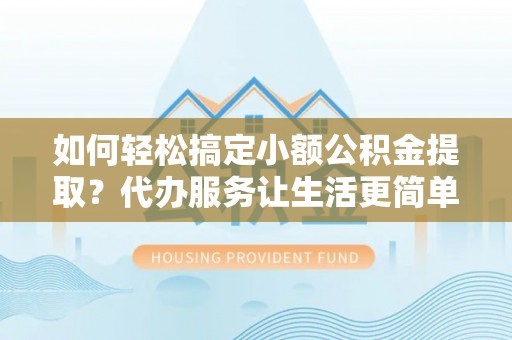 武宁如何轻松搞定小额公积金提取？代办服务让生活更简单
