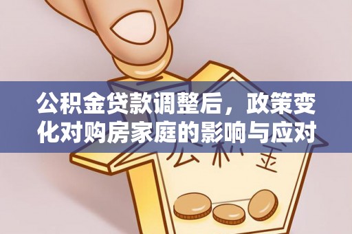 武宁公积金贷款调整后，政策变化对购房家庭的影响与应对策略