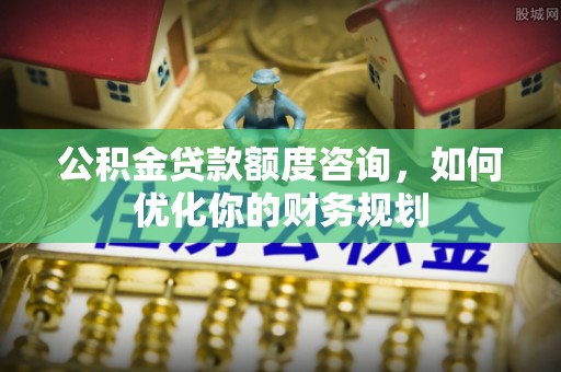 武宁公积金贷款额度咨询，如何优化你的财务规划