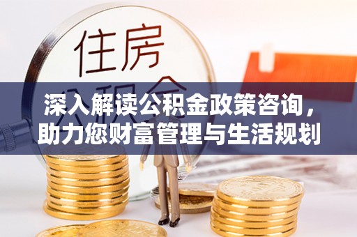 武宁深入解读公积金政策咨询，助力您财富管理与生活规划