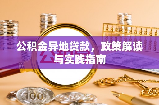 武宁公积金异地贷款，政策解读与实践指南