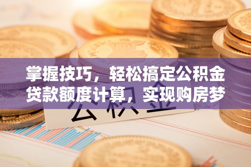 武宁掌握技巧，轻松搞定公积金贷款额度计算，实现购房梦想