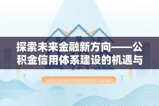 武宁探索未来金融新方向——公积金信用体系建设的机遇与挑战