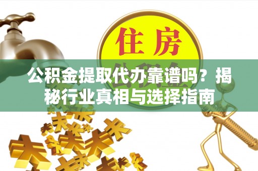 武宁公积金提取代办靠谱吗？揭秘行业真相与选择指南
