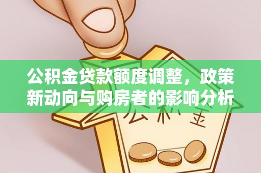 武宁公积金贷款额度调整，政策新动向与购房者的影响分析