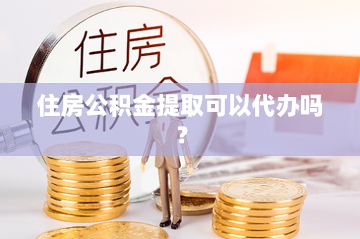 武宁住房公积金提取可以代办吗？