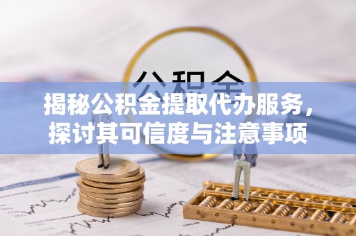 武宁揭秘公积金提取代办服务，探讨其可信度与注意事项