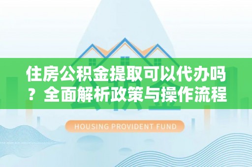 武宁住房公积金提取可以代办吗？全面解析政策与操作流程