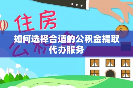 武宁如何选择合适的公积金提取代办服务