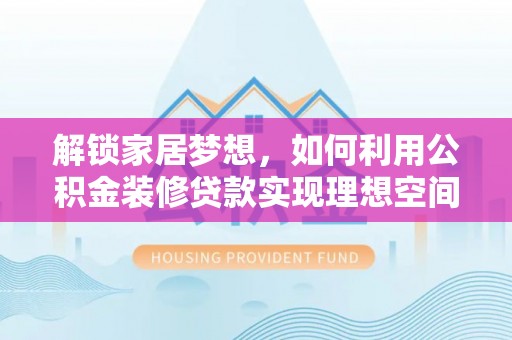 武宁解锁家居梦想，如何利用公积金装修贷款实现理想空间