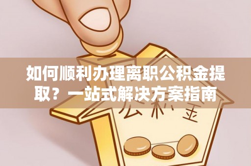 武宁如何顺利办理离职公积金提取？一站式解决方案指南