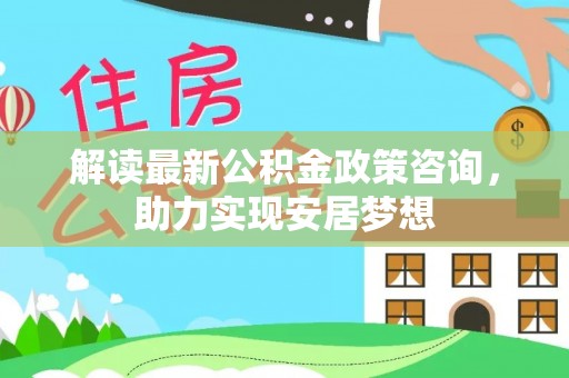 武宁解读最新公积金政策咨询，助力实现安居梦想