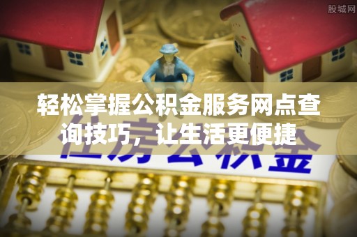 武宁轻松掌握公积金服务网点查询技巧，让生活更便捷