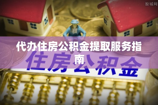 武宁代办住房公积金提取服务指南