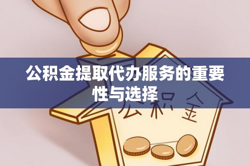 武宁公积金提取代办服务的重要性与选择