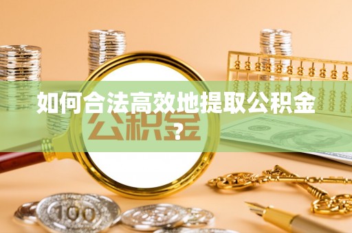 武宁如何合法高效地提取公积金？
