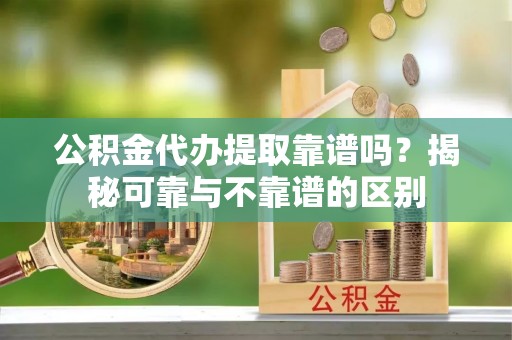 武宁公积金代办提取靠谱吗？揭秘可靠与不靠谱的区别