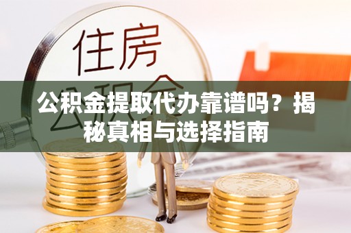 武宁公积金提取代办靠谱吗？揭秘真相与选择指南