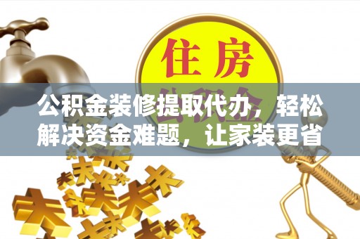 武宁公积金装修提取代办，轻松解决资金难题，让家装更省心