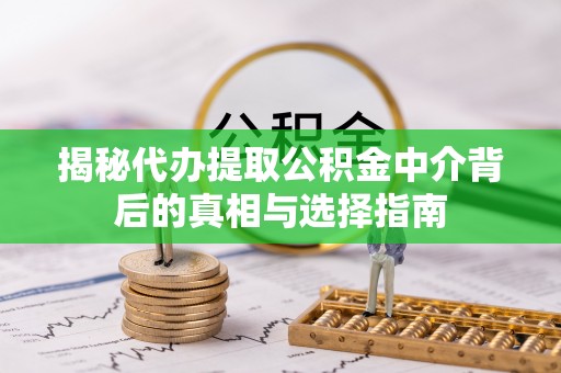 武宁揭秘代办提取公积金中介背后的真相与选择指南