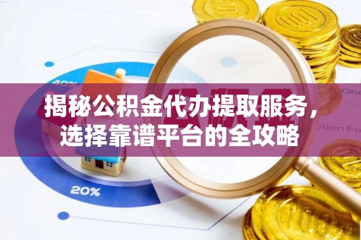 武宁揭秘公积金代办提取服务，选择靠谱平台的全攻略