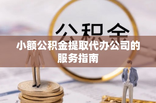 武宁小额公积金提取代办公司的服务指南