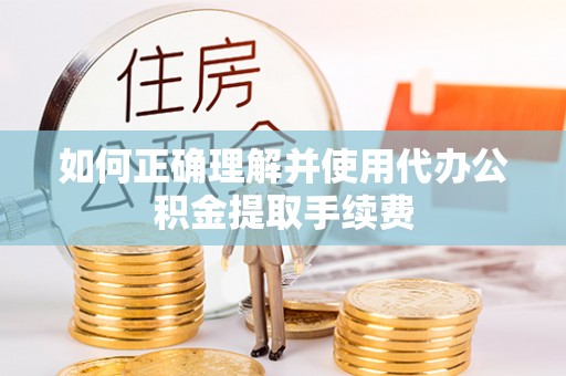 武宁如何正确理解并使用代办公积金提取手续费