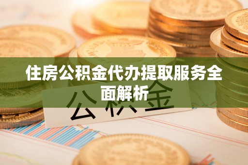 武宁住房公积金代办提取服务全面解析