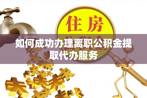 武宁如何成功办理离职公积金提取代办服务