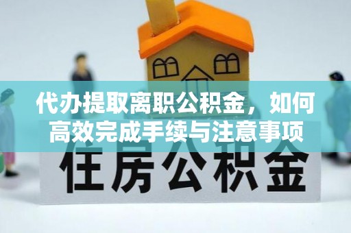 武宁代办提取离职公积金，如何高效完成手续与注意事项