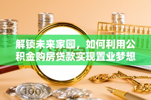 武宁解锁未来家园，如何利用公积金购房贷款实现置业梦想