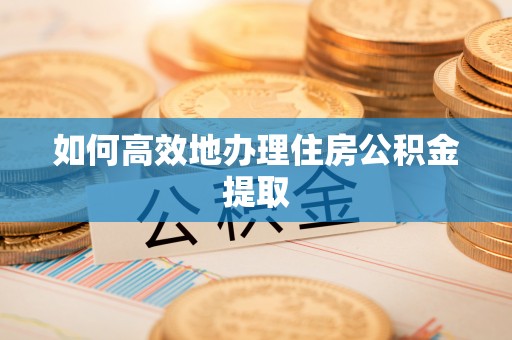 武宁如何高效地办理住房公积金提取