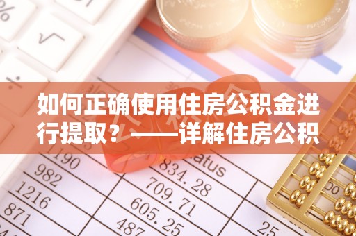 武宁如何正确使用住房公积金进行提取？——详解住房公积金代办提取流程与注意事项