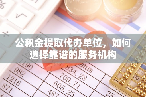 武宁公积金提取代办单位，如何选择靠谱的服务机构
