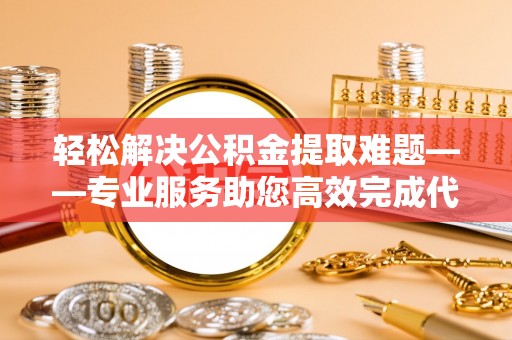 武宁轻松解决公积金提取难题——专业服务助您高效完成代办公积金提取