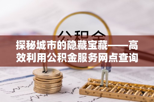 武宁探秘城市的隐藏宝藏——高效利用公积金服务网点查询提升生活品质