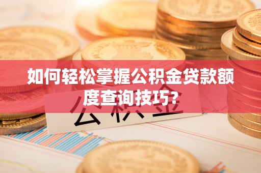 武宁如何轻松掌握公积金贷款额度查询技巧？