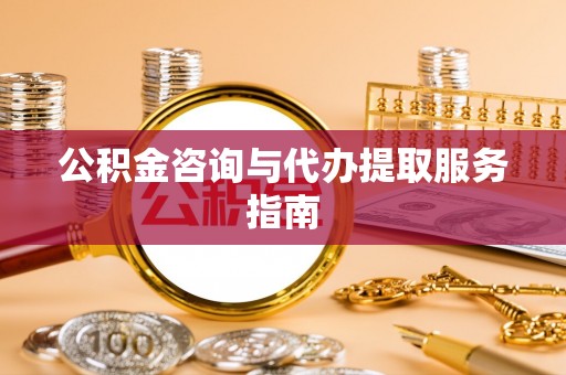 武宁公积金咨询与代办提取服务指南