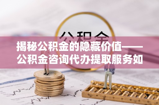 武宁揭秘公积金的隐藏价值——公积金咨询代办提取服务如何助您财富增值