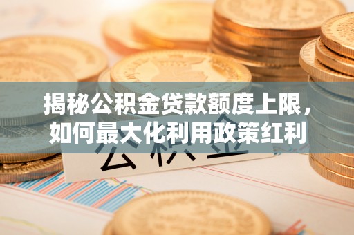 武宁揭秘公积金贷款额度上限，如何最大化利用政策红利