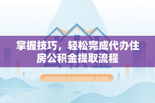 武宁掌握技巧，轻松完成代办住房公积金提取流程