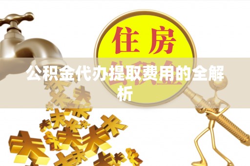 武宁公积金代办提取费用的全解析