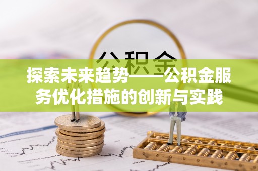 武宁探索未来趋势——公积金服务优化措施的创新与实践