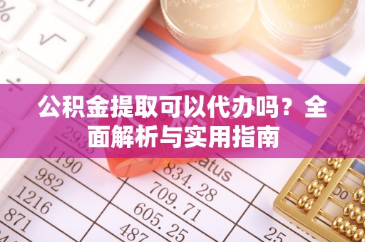 武宁公积金提取可以代办吗？全面解析与实用指南