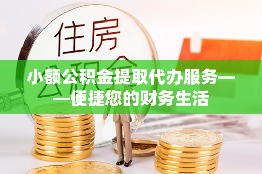 武宁小额公积金提取代办服务——便捷您的财务生活