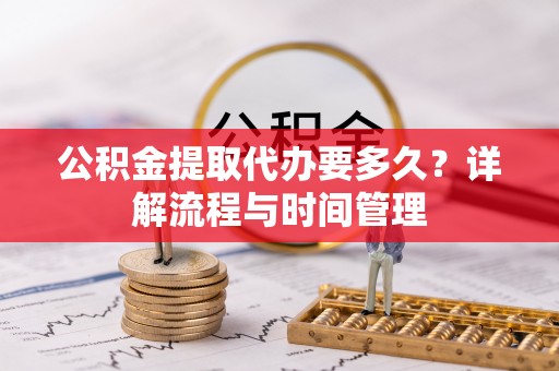 武宁公积金提取代办要多久？详解流程与时间管理