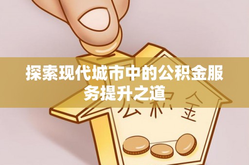 武宁探索现代城市中的公积金服务提升之道